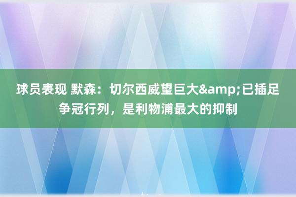 球员表现 默森：切尔西威望巨大&已插足争冠行列，是利物浦最大的抑制