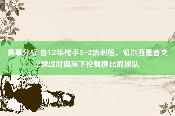 赛事分析 自12年枪手5-2热刺后，切尔西是首支2球过时但赢下伦敦德比的球队