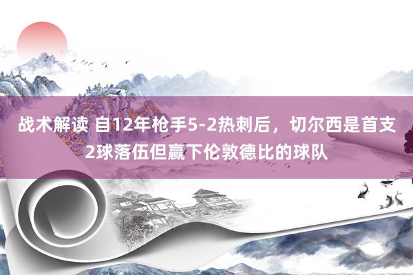 战术解读 自12年枪手5-2热刺后，切尔西是首支2球落伍但赢下伦敦德比的球队