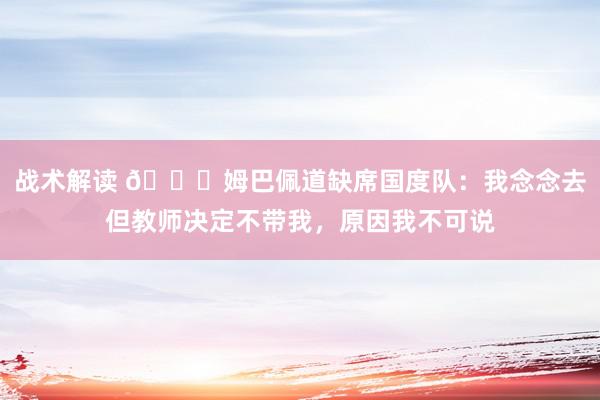 战术解读 👀姆巴佩道缺席国度队：我念念去但教师决定不带我，原因我不可说