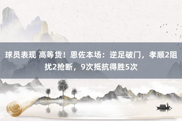 球员表现 高等货！恩佐本场：逆足破门，孝顺2阻扰2抢断，9次抵抗得胜5次