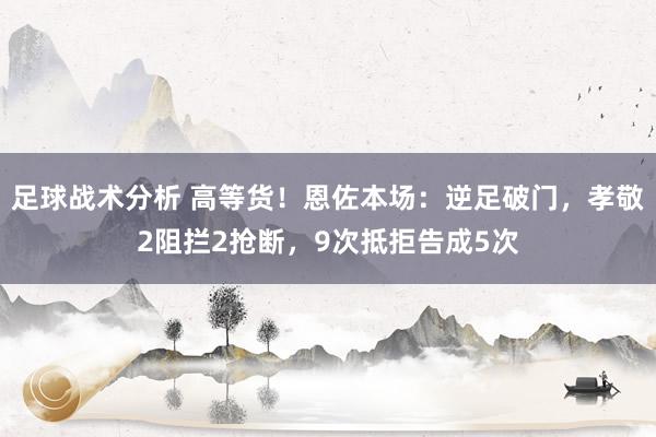 足球战术分析 高等货！恩佐本场：逆足破门，孝敬2阻拦2抢断，9次抵拒告成5次