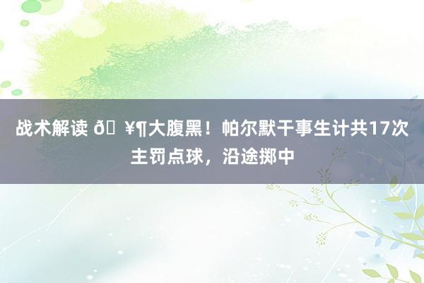 战术解读 🥶大腹黑！帕尔默干事生计共17次主罚点球，沿途掷中