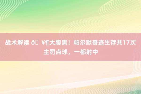 战术解读 🥶大腹黑！帕尔默奇迹生存共17次主罚点球，一都射中