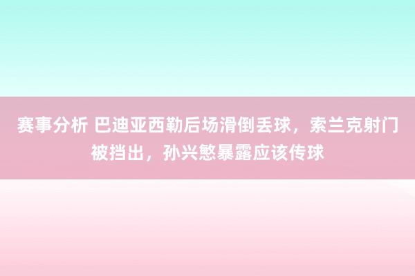 赛事分析 巴迪亚西勒后场滑倒丢球，索兰克射门被挡出，孙兴慜暴露应该传球