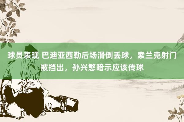 球员表现 巴迪亚西勒后场滑倒丢球，索兰克射门被挡出，孙兴慜暗示应该传球