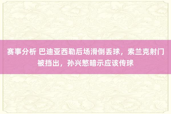 赛事分析 巴迪亚西勒后场滑倒丢球，索兰克射门被挡出，孙兴慜暗示应该传球