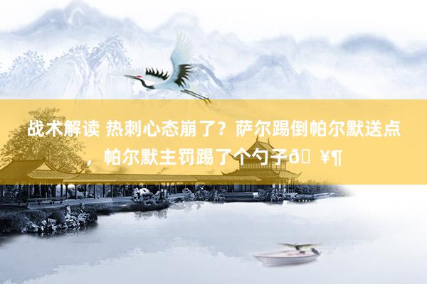 战术解读 热刺心态崩了？萨尔踢倒帕尔默送点，帕尔默主罚踢了个勺子🥶