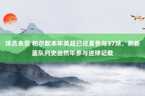 球员表现 帕尔默本年英超已径直参与37球，刷新蓝队列史当然年参与进球记载