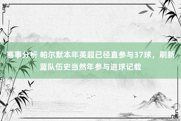 赛事分析 帕尔默本年英超已径直参与37球，刷新蓝队伍史当然年参与进球记载