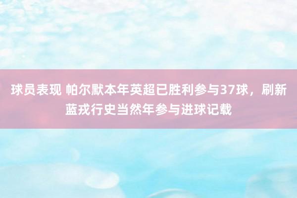 球员表现 帕尔默本年英超已胜利参与37球，刷新蓝戎行史当然年参与进球记载