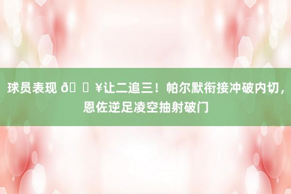 球员表现 💥让二追三！帕尔默衔接冲破内切，恩佐逆足凌空抽射破门