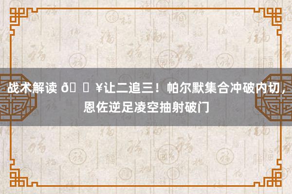 战术解读 💥让二追三！帕尔默集合冲破内切，恩佐逆足凌空抽射破门