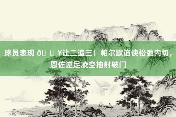 球员表现 💥让二追三！帕尔默谄谀松弛内切，恩佐逆足凌空抽射破门