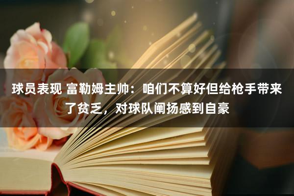 球员表现 富勒姆主帅：咱们不算好但给枪手带来了贫乏，对球队阐扬感到自豪