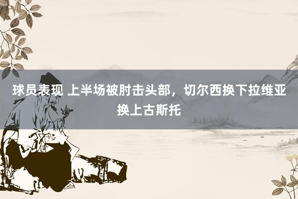 球员表现 上半场被肘击头部，切尔西换下拉维亚换上古斯托