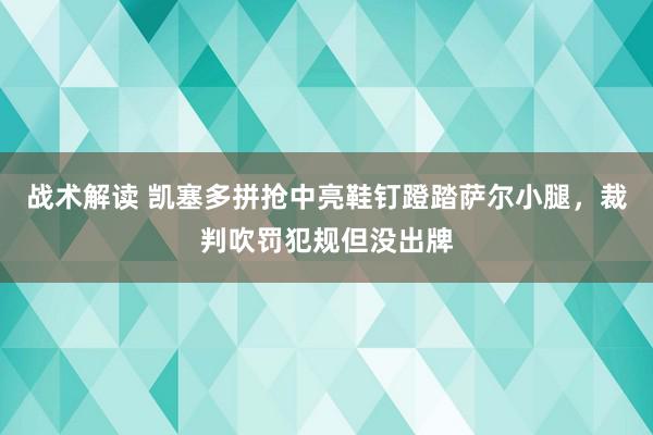 战术解读 凯塞多拼抢中亮鞋钉蹬踏萨尔小腿，裁判吹罚犯规但没出牌