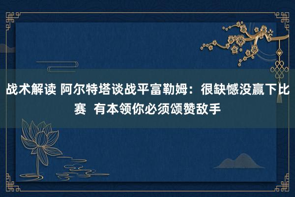 战术解读 阿尔特塔谈战平富勒姆：很缺憾没赢下比赛  有本领你必须颂赞敌手