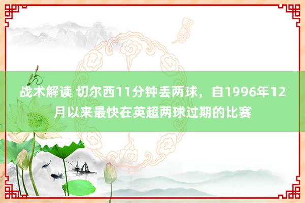 战术解读 切尔西11分钟丢两球，自1996年12月以来最快在英超两球过期的比赛