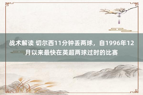 战术解读 切尔西11分钟丢两球，自1996年12月以来最快在英超两球过时的比赛