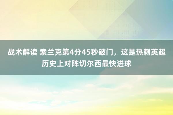 战术解读 索兰克第4分45秒破门，这是热刺英超历史上对阵切尔西最快进球