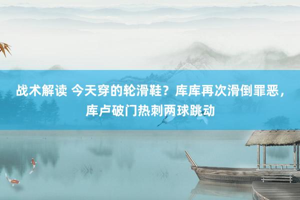 战术解读 今天穿的轮滑鞋？库库再次滑倒罪恶，库卢破门热刺两球跳动