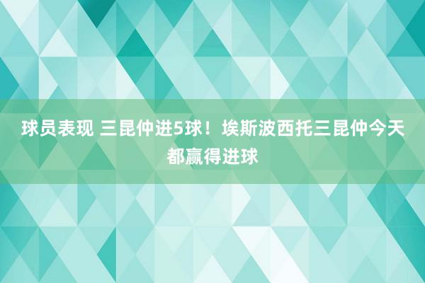 球员表现 三昆仲进5球！埃斯波西托三昆仲今天都赢得进球