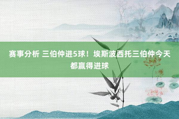 赛事分析 三伯仲进5球！埃斯波西托三伯仲今天都赢得进球