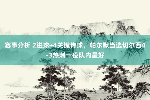 赛事分析 2进球+4关键传球，帕尔默当选切尔西4-3热刺一役队内最好