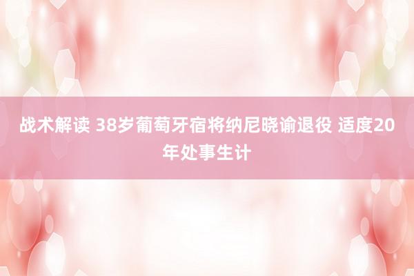 战术解读 38岁葡萄牙宿将纳尼晓谕退役 适度20年处事生计