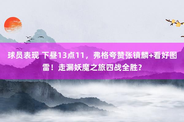 球员表现 下昼13点11，弗格夸赞张镇麟+看好图雷！走漏妖魔之旅四战全胜？