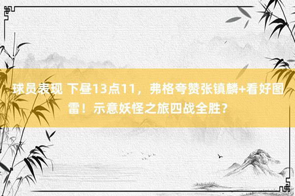 球员表现 下昼13点11，弗格夸赞张镇麟+看好图雷！示意妖怪之旅四战全胜？