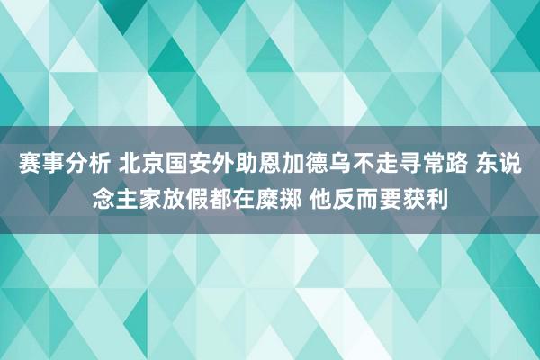 赛事分析 北京国安外助恩加德乌不走寻常路 东说念主家放假都在糜掷 他反而要获利