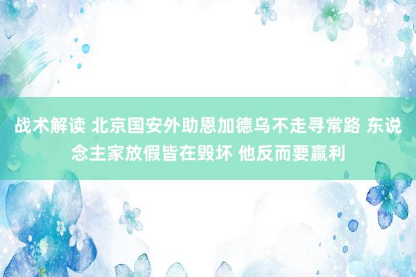 战术解读 北京国安外助恩加德乌不走寻常路 东说念主家放假皆在毁坏 他反而要赢利