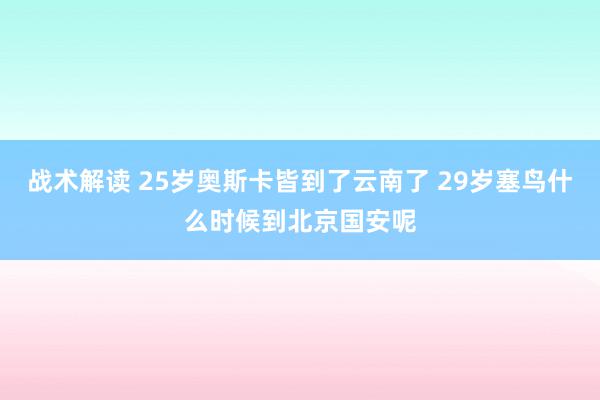 战术解读 25岁奥斯卡皆到了云南了 29岁塞鸟什么时候到北京国安呢