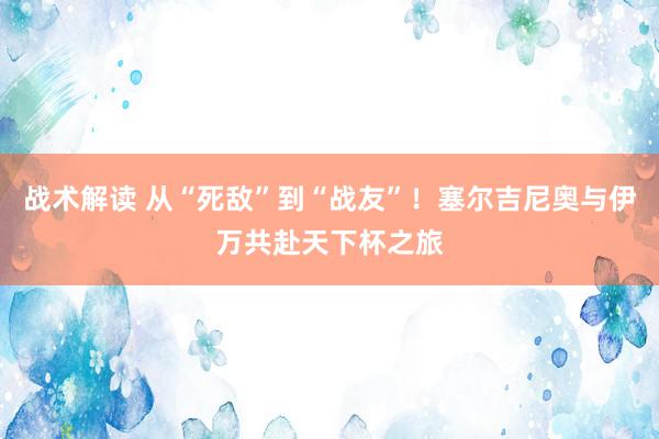 战术解读 从“死敌”到“战友”！塞尔吉尼奥与伊万共赴天下杯之旅