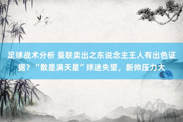 足球战术分析 曼联卖出之东说念主王人有出色证据？“散是满天星”球迷失望，新帅压力大