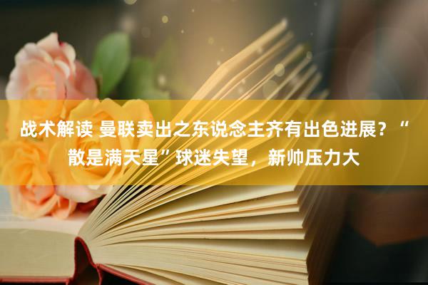 战术解读 曼联卖出之东说念主齐有出色进展？“散是满天星”球迷失望，新帅压力大