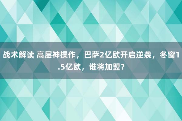 战术解读 高层神操作，巴萨2亿欧开启逆袭，冬窗1.5亿欧，谁将加盟？