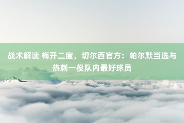 战术解读 梅开二度，切尔西官方：帕尔默当选与热刺一役队内最好球员