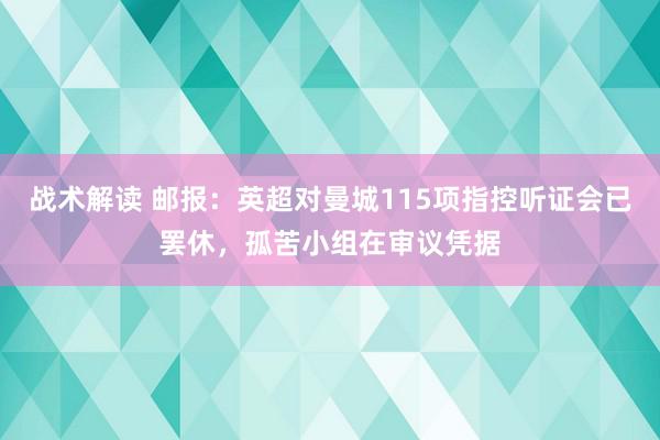 战术解读 邮报：英超对曼城115项指控听证会已罢休，孤苦小组在审议凭据