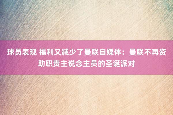 球员表现 福利又减少了曼联自媒体：曼联不再资助职责主说念主员的圣诞派对