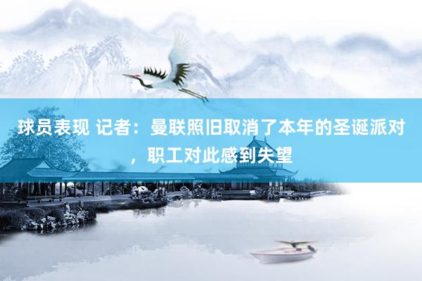 球员表现 记者：曼联照旧取消了本年的圣诞派对，职工对此感到失望