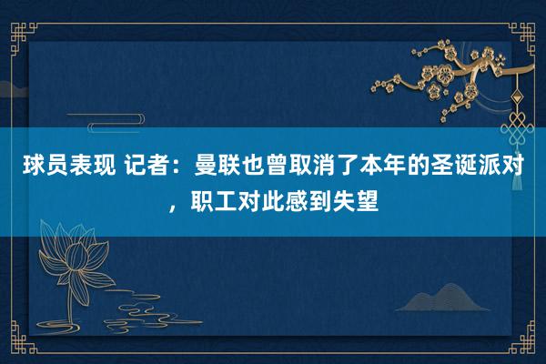 球员表现 记者：曼联也曾取消了本年的圣诞派对，职工对此感到失望