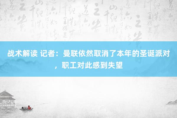 战术解读 记者：曼联依然取消了本年的圣诞派对，职工对此感到失望