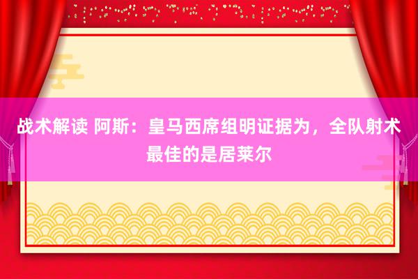 战术解读 阿斯：皇马西席组明证据为，全队射术最佳的是居莱尔